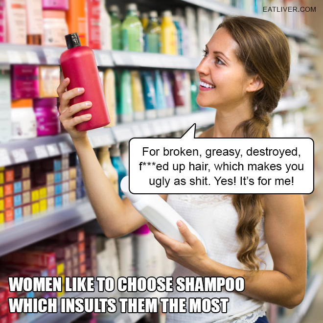 Have you ever noticed that women like to choose shampoo which insults them the most?