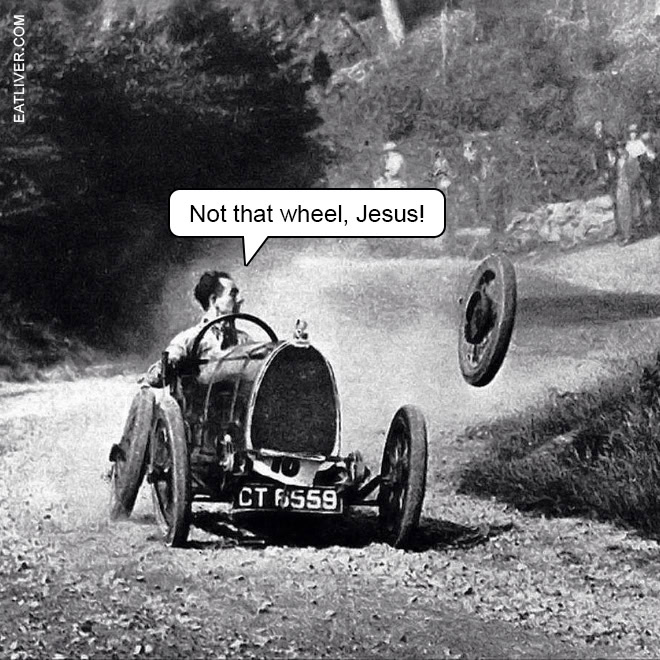 Christians always seem to want Jesus to take the wheel, but they act all upset and terrified when he actually takes the front wheel off of your car. Christians are weird.